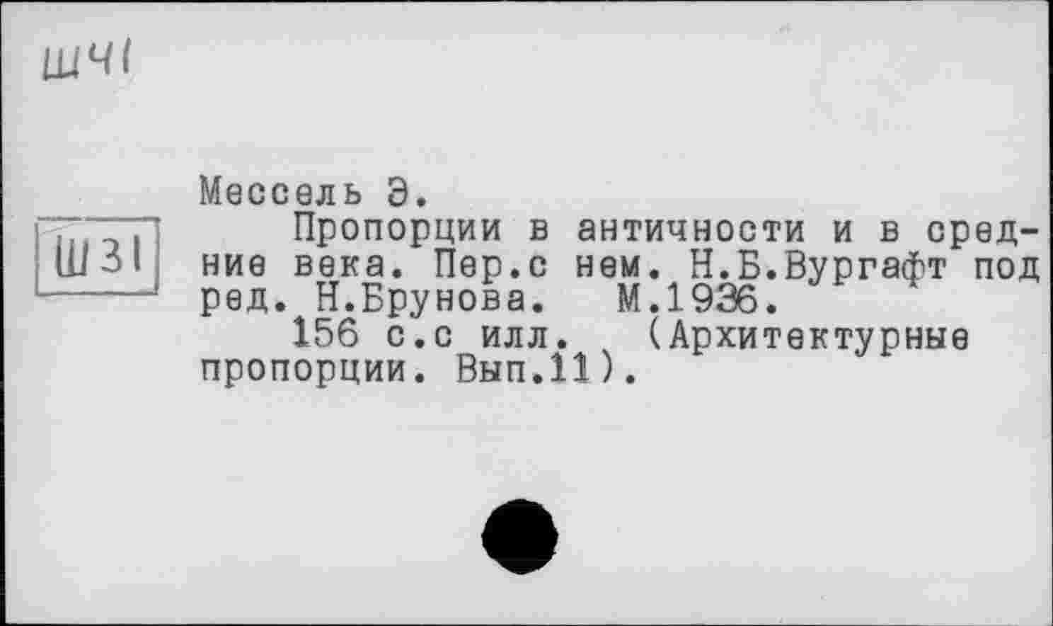 ﻿ЩЧ(
(и зі
Мессель Э.
Пропорции в античности и в средние века. Пер.с нем. Н.Б.Вургафт под ред. Н.Брунова. М.1936.
156 с.с илл. (Архитектурные пропорции. Вып.11).